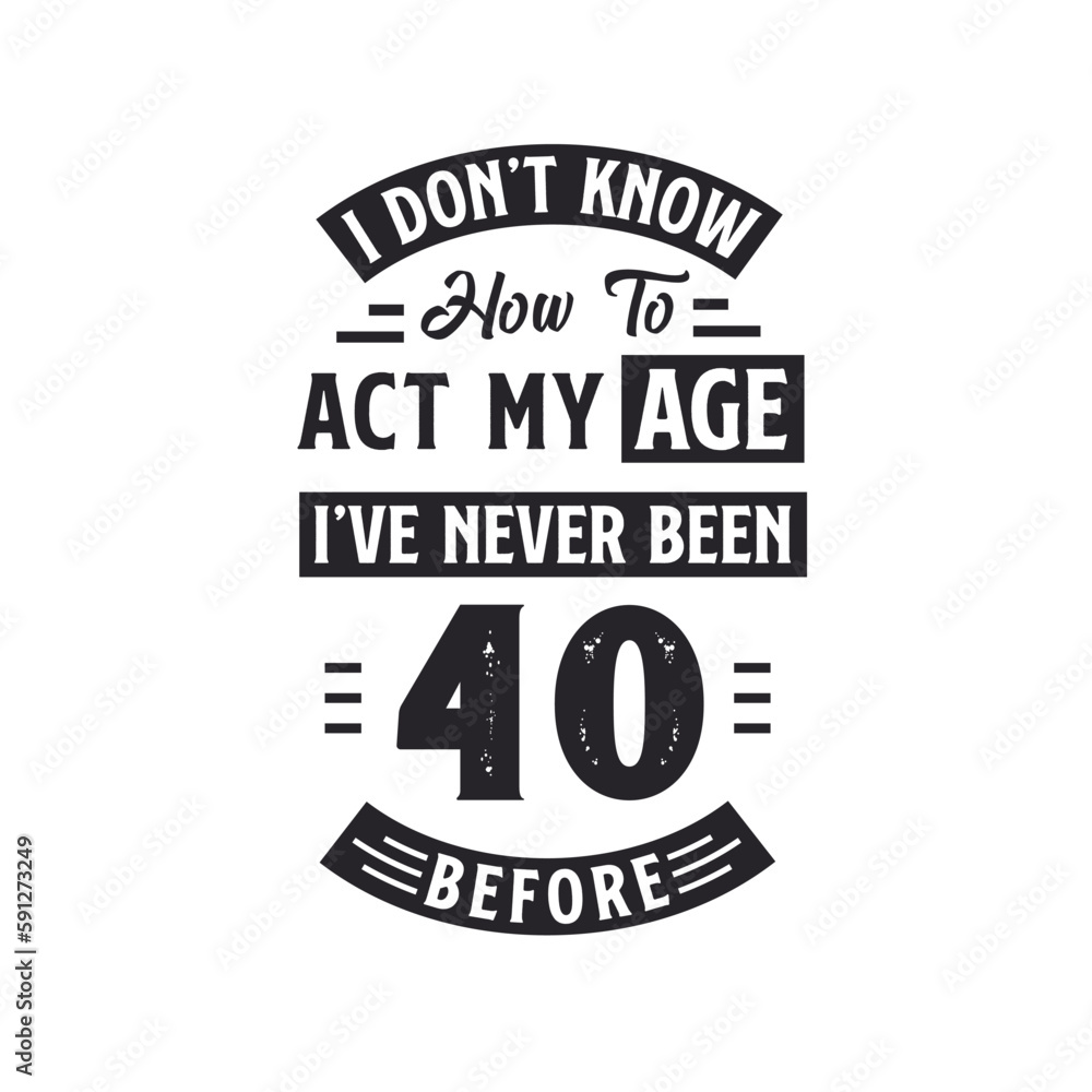 40th birthday Celebration Tshirt design. I dont't know how to act my Age, I've never been 40 Before.