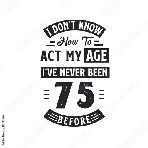 75th birthday Celebration Tshirt design. I dont't know how to act my Age, I've never been 75 Before.