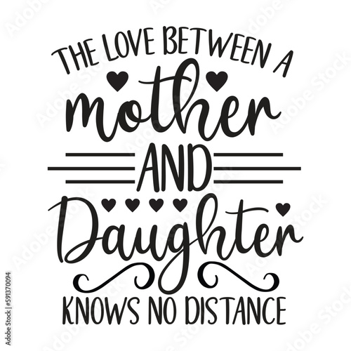 The love between a mother and daughter knows no distance Mother's day shirt print template, typography design for mom mommy mama daughter grandma girl women aunt mom life child best mom adorable shirt