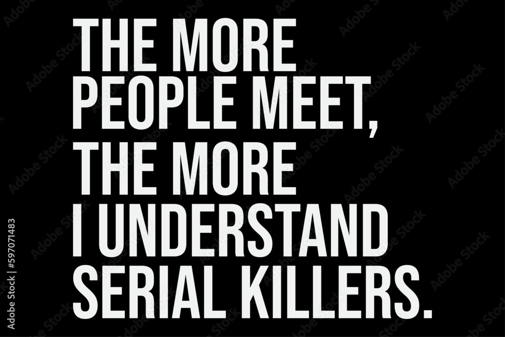 The More People Meet The More I Understand Serial Killers T-Shirt Design