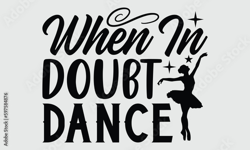 When in doubt dance- Dance T- shirt design, Hand drawn lettering phrase for Cutting Machine, Silhouette Cameo, Cricut SVG, Isolated on white background, EPS 10