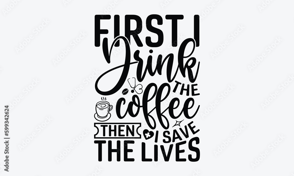 First I drink the coffee then I save the lives - Nurse SVG Design, Modern calligraphy, Vector illustration with hand drawn lettering, posters, banners, cards, mugs, Notebooks, white background.