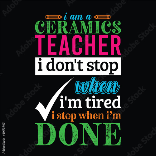 I am a Ceramics teacher i don   t stop when I   m tired i stop when i am done. Teacher t shirt design. Vector quote. For t shirt  typography  print  gift card  label sticker  flyers  mug design  POD.