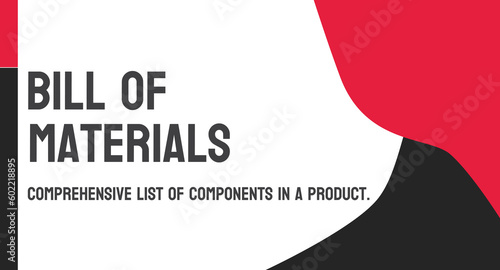 BOM - Bill Of Materials: List of parts and materials needed to manufacture a product.