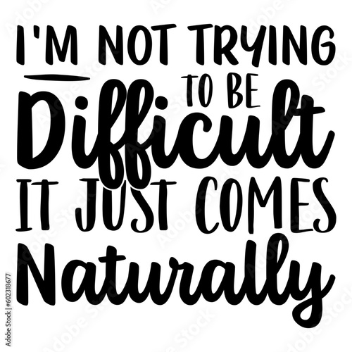 I'm Not Trying To Be Difficult It Just Comes Naturally Svg