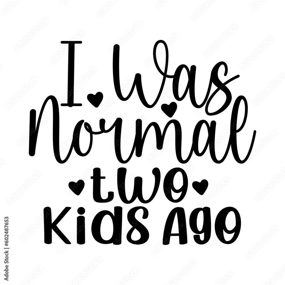 I Was Normal Two Kids Ago I Was Normal Two Kids Ago
