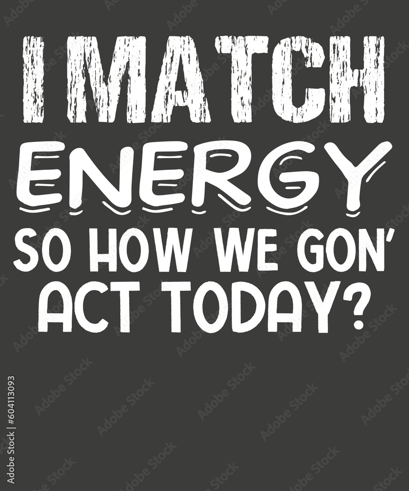 I Match Energy So How We Gon' Act Today Shirt design vector, graphic, apparel, cool, font, grunge, label, lettering, print, quote, shirt, tee, textile, trendy, typography, clothes, t-shirt, art I Match Energy So How We Gon' Act Today Shirt design vector, graphic, apparel, cool, font, grunge, label, lettering, print, quote, shirt, tee, textile, trendy, typography, clothes, t-shirt, art