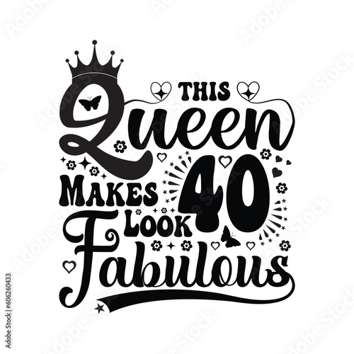 This queen makes 40 look fabulous - Birthday T shirt design, Queen birthday t shirt design