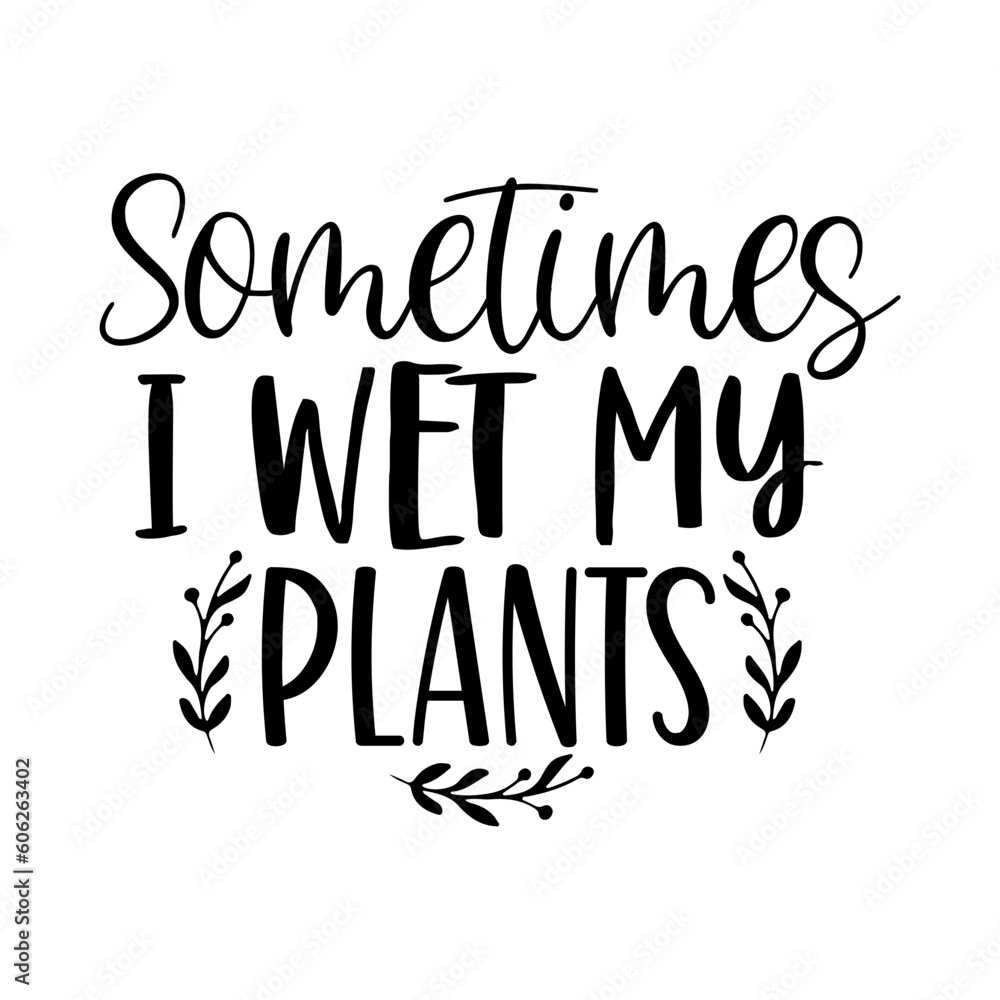 Sometimes I Wet My Plants Sometimes I Wet My Plants