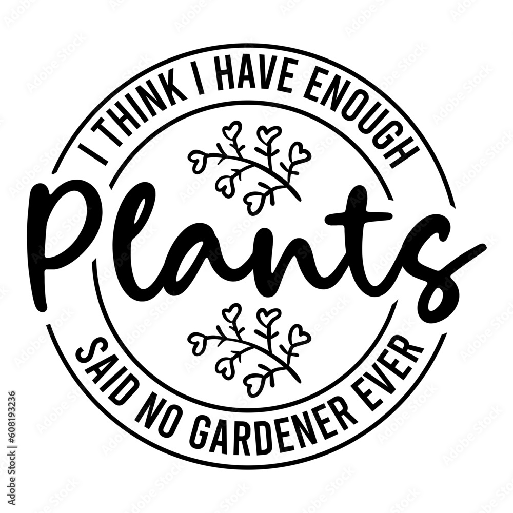 I Think I Have Enough Plants Said No Gardener Ever Svg