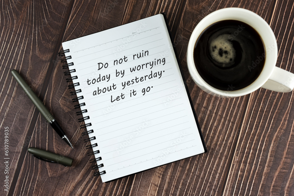Cup of coffee and note pad with inspirational text - Do not ruin today by worrying about yesterday, let it go. Cup of coffee and note pad with inspirational text - Do not ruin today by worrying about yesterday, let it go.