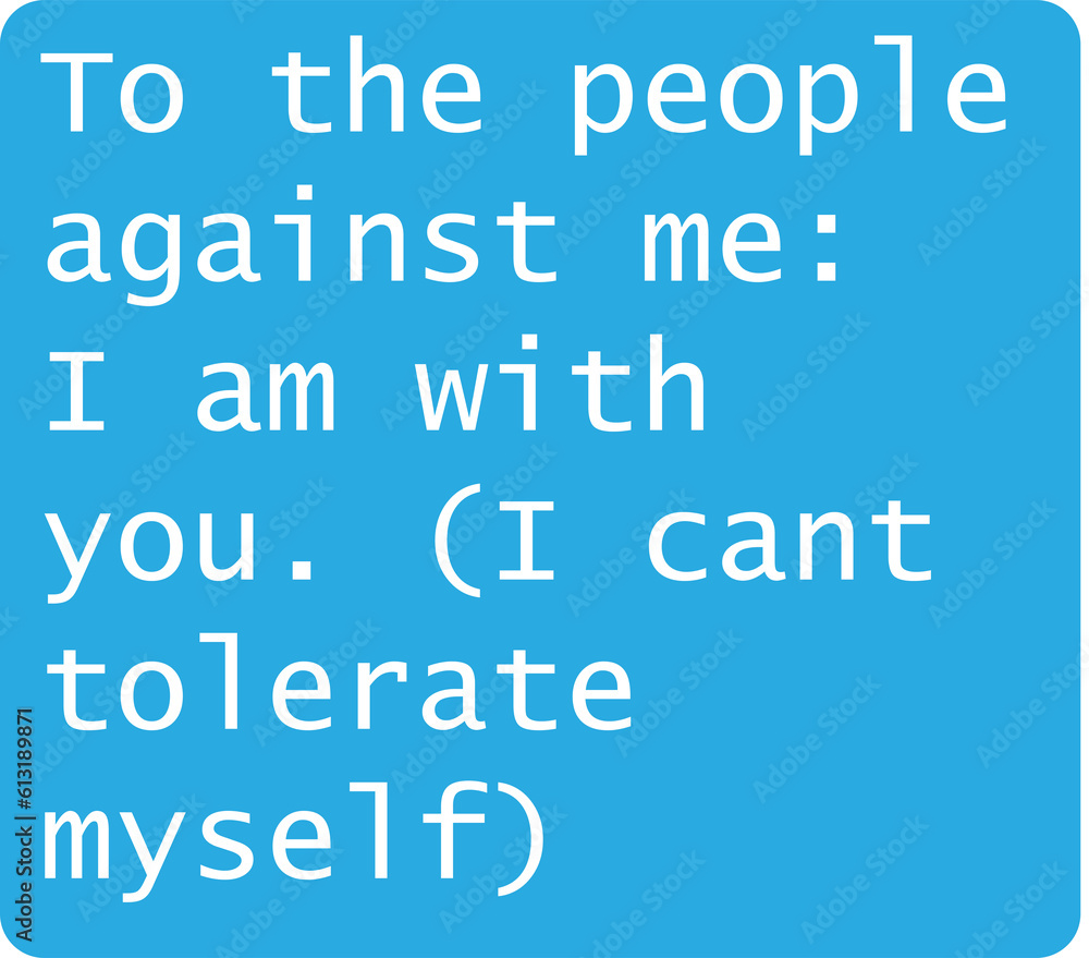 Sarcastic message to the people against them that, that they too are on the same side. Hating, annoyed, and irritated by oneself. Sarcastic message to the people against them that, that they too are on the same side. Hating, annoyed, and irritated by oneself.