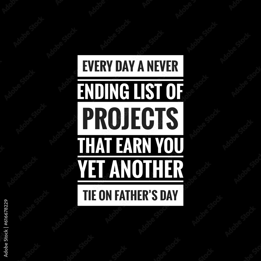 every day a never ending list of projects that earn you yet another tie on fathers day simple typography with black background