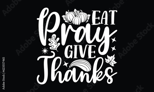 Eat pray give thanks - Thanksgiving T'shirt design, Hand drawn lettering phrase, calligraphy vector illustration, Isolated on white background, svg Files for Cutting Cricut and Silhouette, EPS 10.