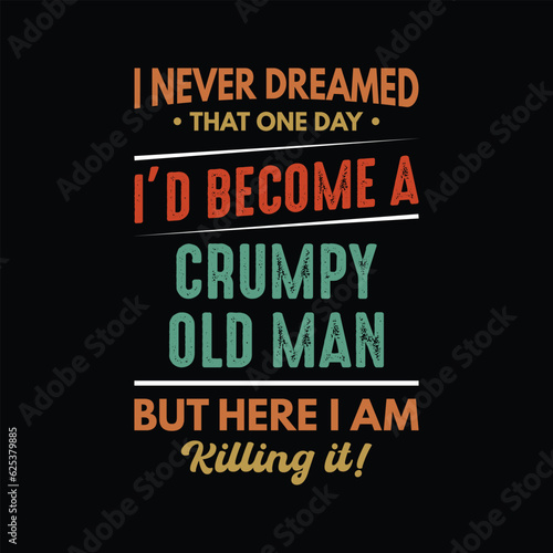 I never dreamed that one day I d become a grumpy old man but here I am killing it T-shirt design