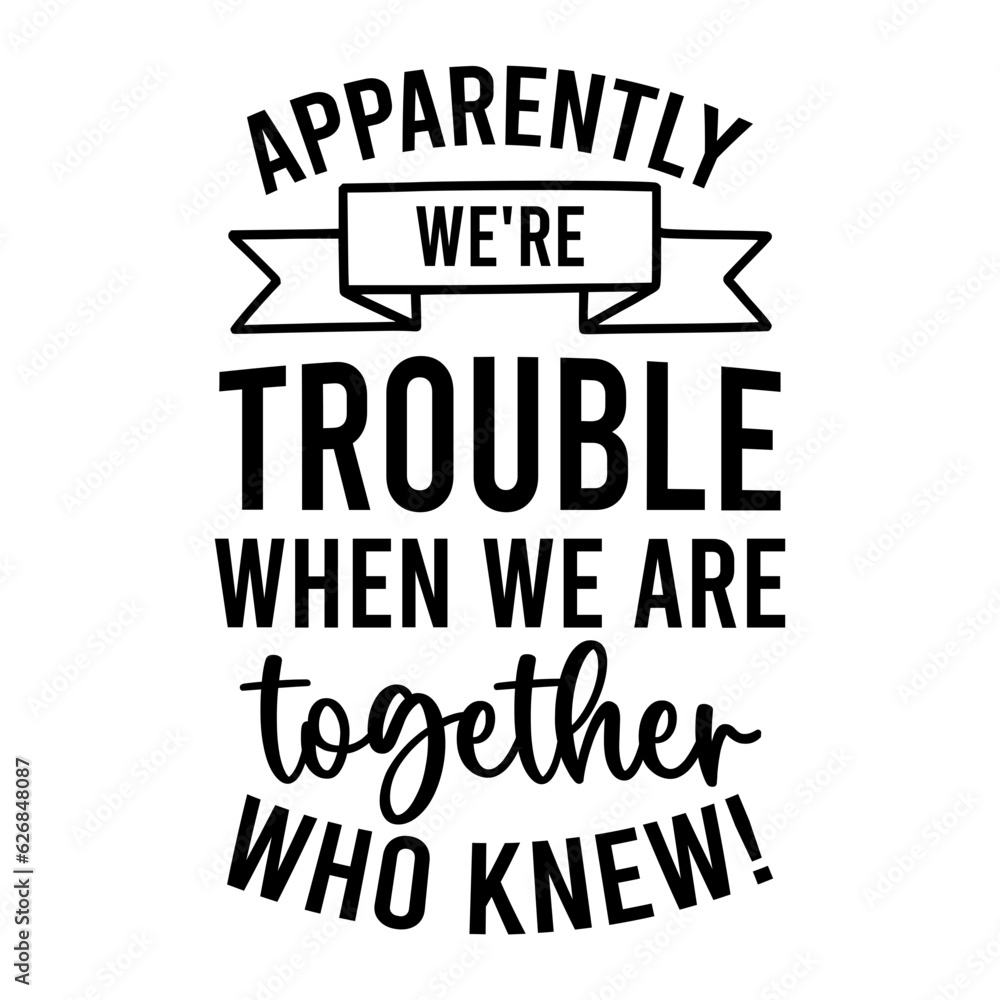 Apparently We're Trouble when We Are together who knew!