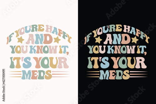 If You're Happy and You Know it, It's Your Meds t Shirt design
