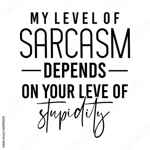 My Level of Sarcasm Depends on Your Leve of stupidity