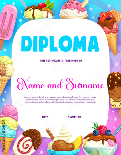 Kids diploma with cartoon ice cream dessert. Vector certificate with delicious balls in bowl, cone, popsicle or fruit ice. Confectioner school courses reward frame or graduation template, trophy gift