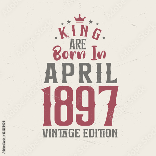King are born in April 1897 Vintage edition. King are born in April 1897 Retro Vintage Birthday Vintage edition