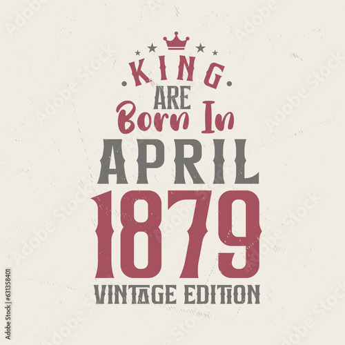 King are born in April 1879 Vintage edition. King are born in April 1879 Retro Vintage Birthday Vintage edition