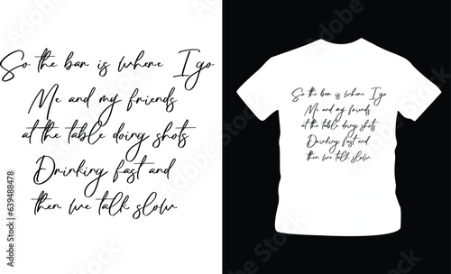So the bar is where I go
Me and my friends at the table doing shots Drinking fast and then we talk slow-famous song lyrics on shirt