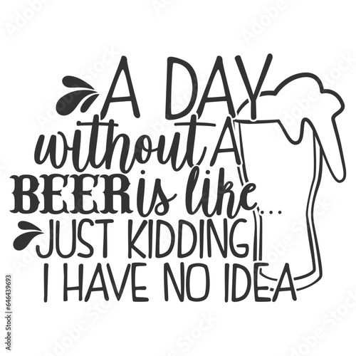 A Day Without A Beer Is Like Just Kidding I Have No Idea - Beer Lover Illustration