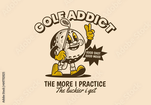 Golf addict. The more I practice, the luckier I get. Mascot character illustration of golf ball holding a golf stick