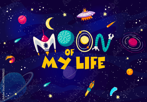 Space quote. Moon of my life words in starry galaxy with alien UFO and rocket. Vector poster with funny phrase made of spaceship, alien galaxy planets, space robot and stars on dark sky background