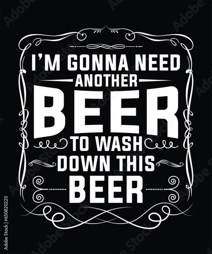 'M GONNA NEED ANOTHER BEER TO WASH DOWN THIS BEER TSHIRT DESIGN