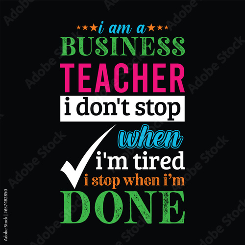 I am a Business Teacher i don’t stop when i am tired i stop when i am done. Teacher t shirt design. Vector Illustration quote. Business studies background template for t shirt, print, gift card, mug.