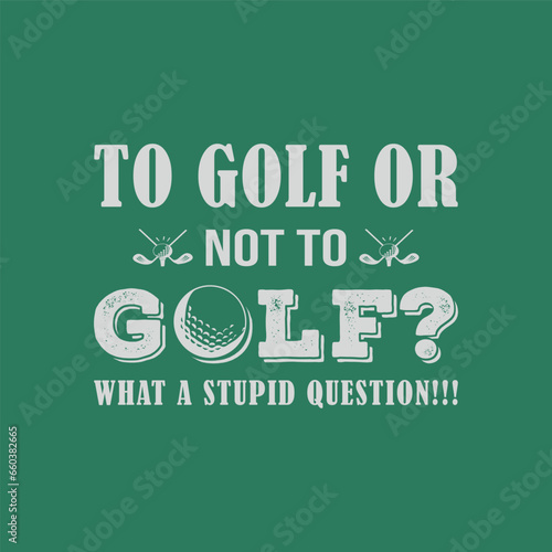 To Golf or Not To Golf. What a Stupid Question. Golf t shirt design. Sports vector quote. Design for t shirt, typography, print, poster, banner, gift card, label sticker, flyer, mug design etc. Eps-10