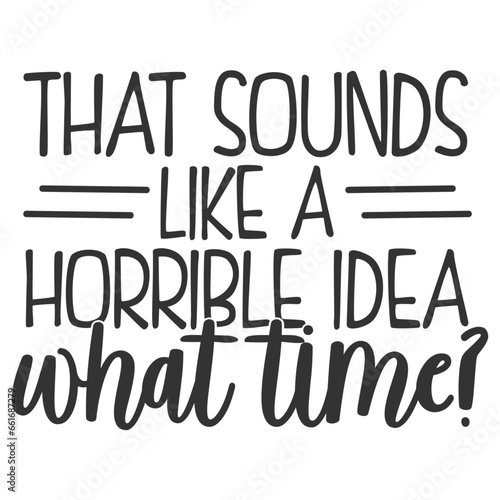 That Sounds Like A Horrible Idea What Time - Funny Sarcastic Illustration