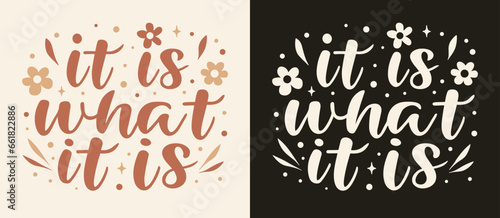 It is what it is lettering. Cute floral inspirational quotes for printable products. Minimalist vector text about acceptance, moving on and cultivating inner peace. Self improvement for women.