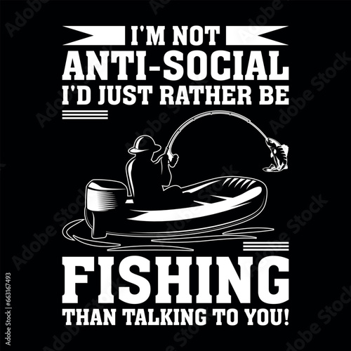 I'M NOT ANTI-SOCIAL I'D JUST RATHER BE FISHING THAN TALKING TO YOU !, Fishing t-shirt design,fishing,fisherman vector,fishing bot