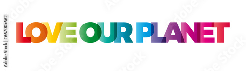 The word Love our planet. Vector banner with the text colored rainbow.