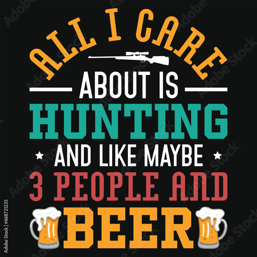 All i care about is hunting and like maybe 3 people and beer tshirt design