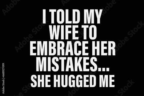 I Told My Wife She Should Embrace Her Mistakes She Hugged Me T-Shirt Design