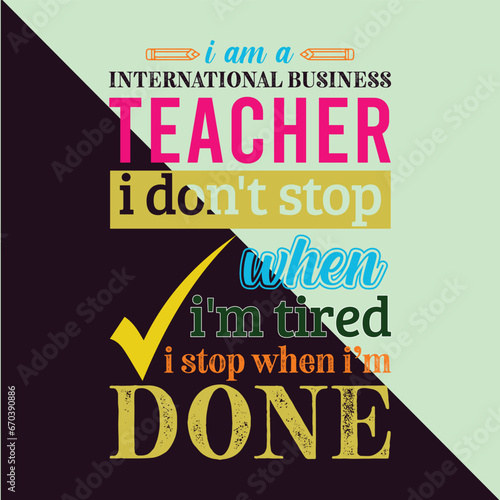 I am an International Business Teacher i don’t stop when i am tired i stop when i am done. Teacher t shirt design. Vector Illustration quote. Business studies background template for t shirt, typograp