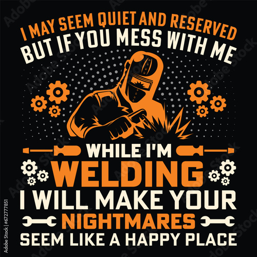 I MAY SEEM QUIET AND RESERVED BUT IF YOU MESS WITH ME WHILE I'M WELDING I WILL MAKE YOUR NIGHTMARES SEEM LIKE A HAPPY PLACE Welder Funny Welding T-Shirt Design Vector Graphic