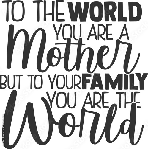 To The World You Are A Mother But To Your Family You Are The World - Mom Life Illustration
