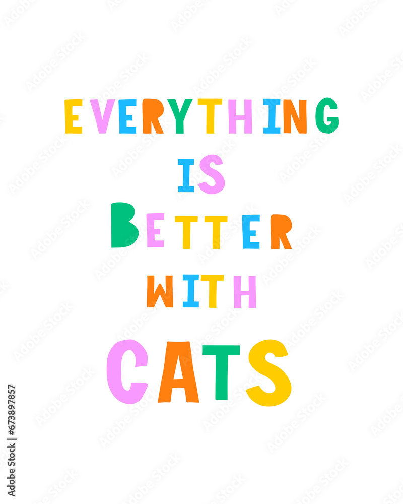 Funny Colorful Vector Print for Cats Lovers. Everything is Better with Cats. Infantile Style Slogan with Vibrant Colors Letters. Hand Written Multicolor Saying ideal for Poster, Wall Art, Card. RGB.