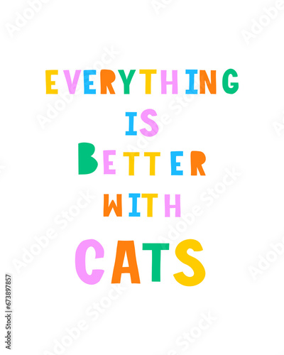 Funny Colorful Vector Print for Cats Lovers. Everything is Better with Cats. Infantile Style Slogan with Vibrant Colors Letters. Hand Written Multicolor Saying ideal for Poster  Wall Art  Card. RGB.