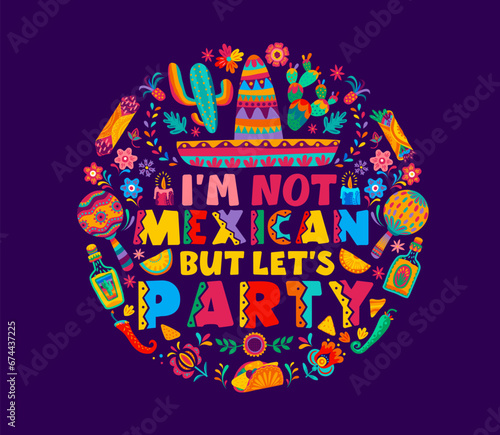 Quote I am not mexican, but let us party. Mexico holiday fiesta vector typography with mexican carnival sombrero hat, maracas, tequila and cactuses, tropical flowers and tex mex food pattern circle