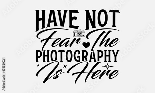 Have Not Fear The Photography Is Here - Photographer T-Shirt Design, Hand Drawn Lettering And Calligraphy, Used For Prints On Bags, Poster, Banner, Flyer And Mug, Pillows.