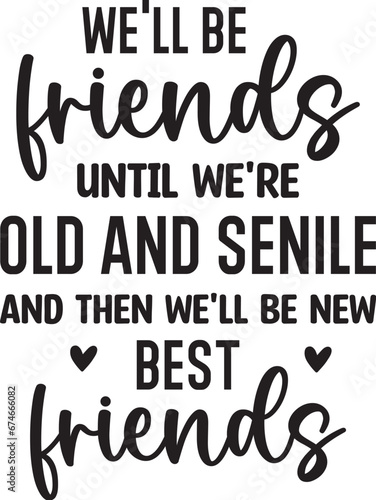 We'll Be Friends Until We're Old and Senile and then we'll be new best friends