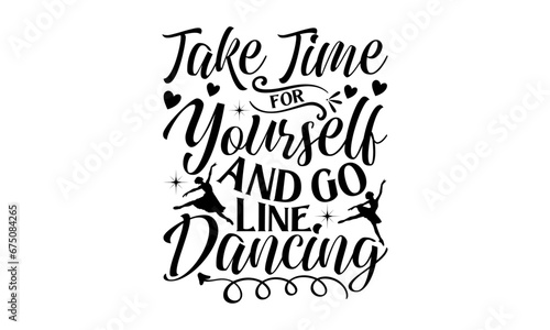 Take Time For Yourself And Go Line Dancing - Dancing T shirt Design, Handmade calligraphy vector illustration, used for poster, simple, lettering For stickers, mugs, etc.