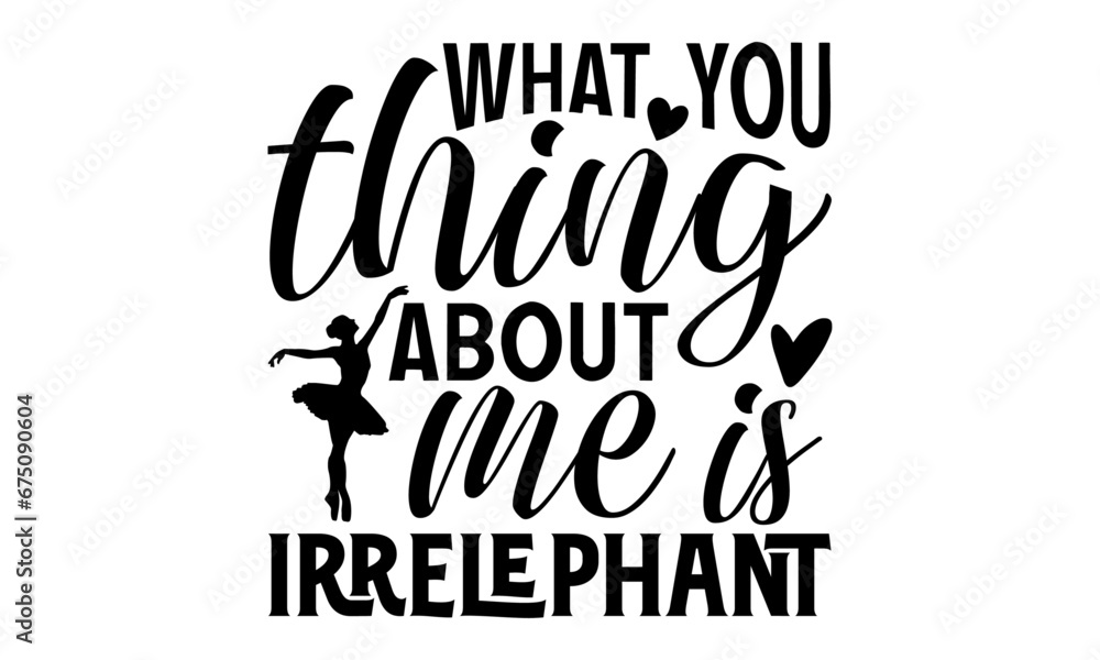 What You Thing About Me Is Irrelephant - Dancing T shirt Design, Handmade calligraphy vector illustration, used for poster, simple, lettering  For stickers, mugs, etc.