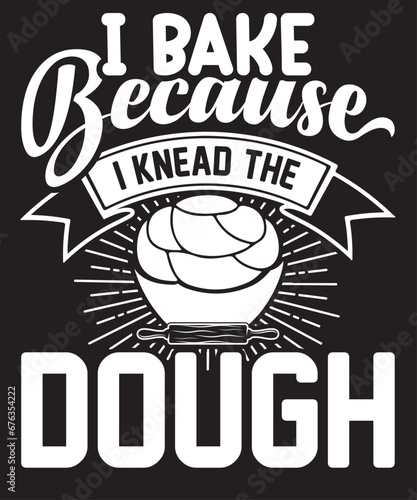 I BAKE BECAUSE I KNEAD THE DOUGH