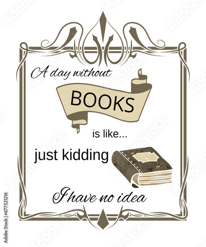 A day without books is like, just kidding I have no idea graphic illustration for bookworms, book lovers, reading and reader fans on a white background. (ID: 677321216)